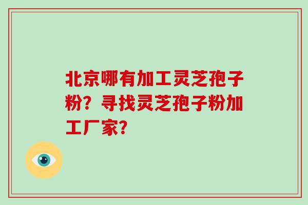 北京哪有加工灵芝孢子粉？寻找灵芝孢子粉加工厂家？