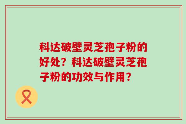 科达破壁灵芝孢子粉的好处？科达破壁灵芝孢子粉的功效与作用？