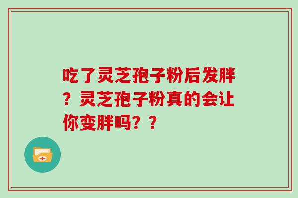 吃了灵芝孢子粉后发胖？灵芝孢子粉真的会让你变胖吗？？