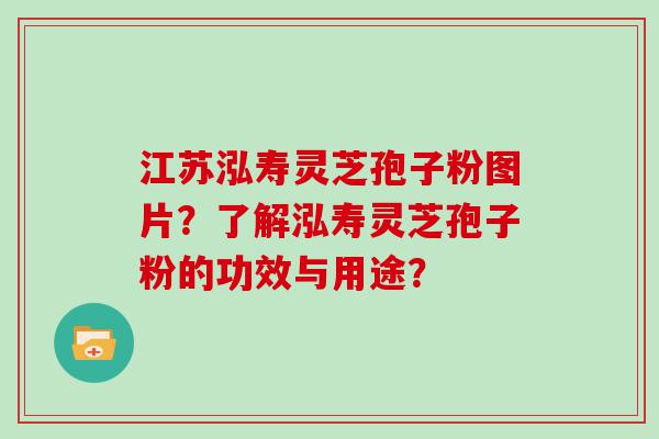 江苏泓寿灵芝孢子粉图片？了解泓寿灵芝孢子粉的功效与用途？