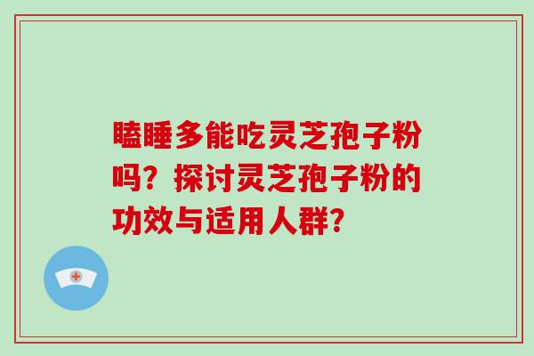 瞌睡多能吃灵芝孢子粉吗？探讨灵芝孢子粉的功效与适用人群？