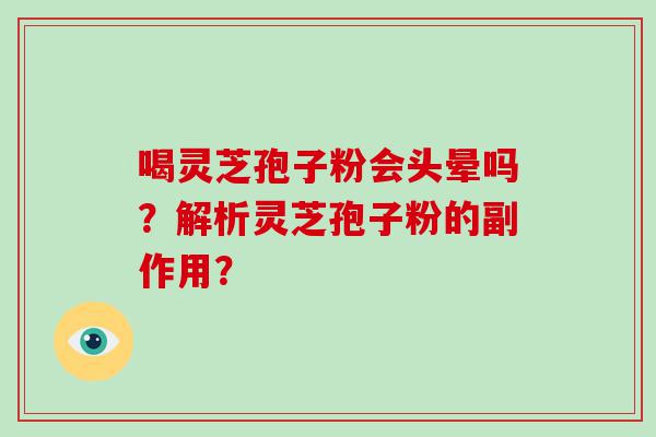 喝灵芝孢子粉会头晕吗？解析灵芝孢子粉的副作用？