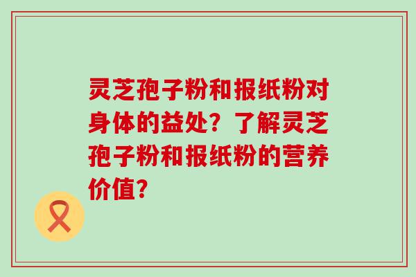 灵芝孢子粉和报纸粉对身体的益处？了解灵芝孢子粉和报纸粉的营养价值？