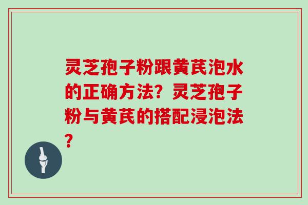 灵芝孢子粉跟黄芪泡水的正确方法？灵芝孢子粉与黄芪的搭配浸泡法？