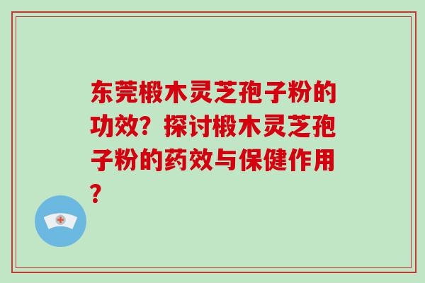 东莞椴木灵芝孢子粉的功效？探讨椴木灵芝孢子粉的与保健作用？