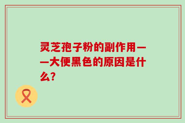 灵芝孢子粉的副作用——大便黑色的原因是什么？