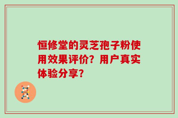 恒修堂的灵芝孢子粉使用效果评价？用户真实体验分享？