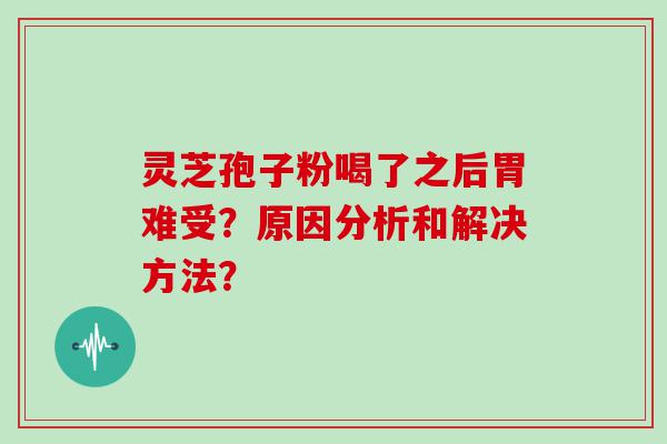 灵芝孢子粉喝了之后胃难受？原因分析和解决方法？