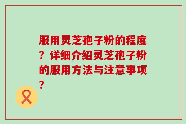 服用灵芝孢子粉的程度？详细介绍灵芝孢子粉的服用方法与注意事项？