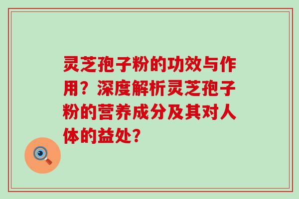 灵芝孢子粉的功效与作用？深度解析灵芝孢子粉的营养成分及其对人体的益处？