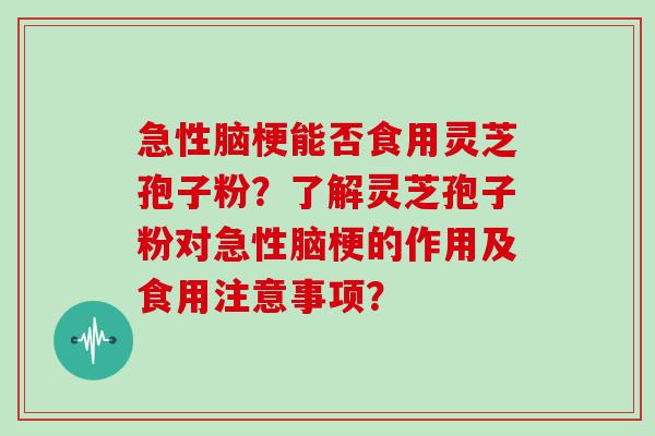 急性脑梗能否食用灵芝孢子粉？了解灵芝孢子粉对急性脑梗的作用及食用注意事项？