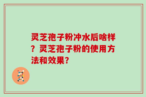 灵芝孢子粉冲水后啥样？灵芝孢子粉的使用方法和效果？