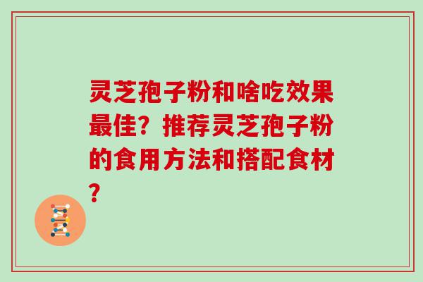 灵芝孢子粉和啥吃效果佳？推荐灵芝孢子粉的食用方法和搭配食材？