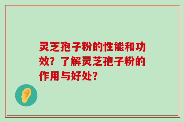 灵芝孢子粉的性能和功效？了解灵芝孢子粉的作用与好处？