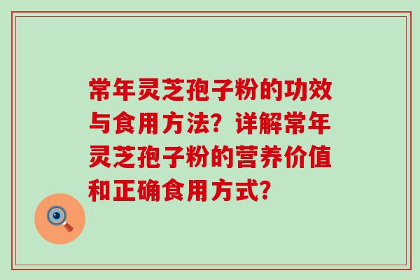 常年灵芝孢子粉的功效与食用方法？详解常年灵芝孢子粉的营养价值和正确食用方式？