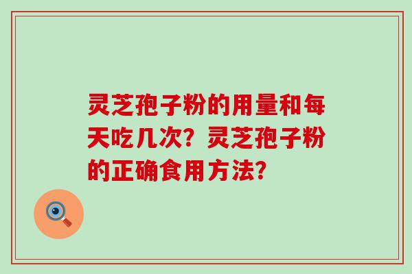 灵芝孢子粉的用量和每天吃几次？灵芝孢子粉的正确食用方法？