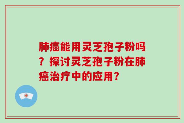 能用灵芝孢子粉吗？探讨灵芝孢子粉在中的应用？