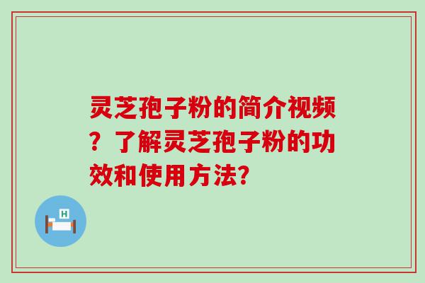 灵芝孢子粉的简介视频？了解灵芝孢子粉的功效和使用方法？