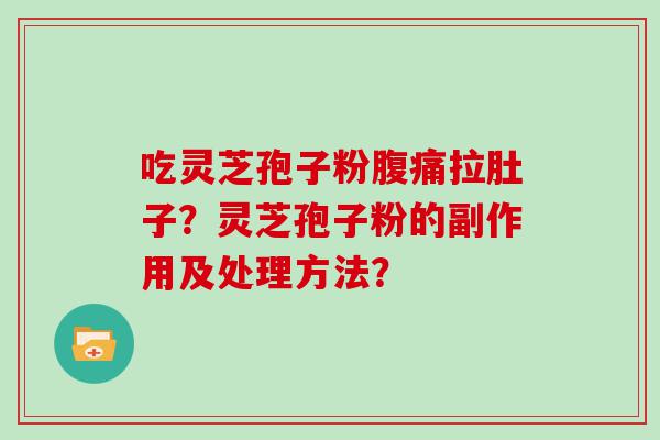 吃灵芝孢子粉腹痛拉肚子？灵芝孢子粉的副作用及处理方法？