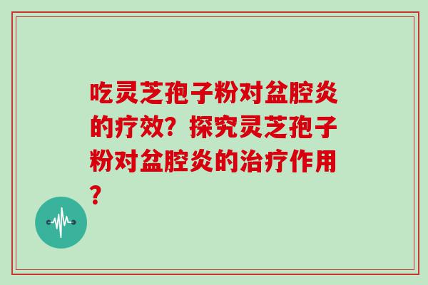 吃灵芝孢子粉对盆腔炎的疗效？探究灵芝孢子粉对盆腔炎的作用？