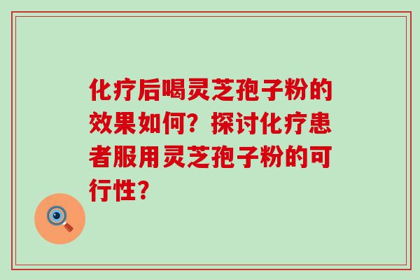 后喝灵芝孢子粉的效果如何？探讨患者服用灵芝孢子粉的可行性？