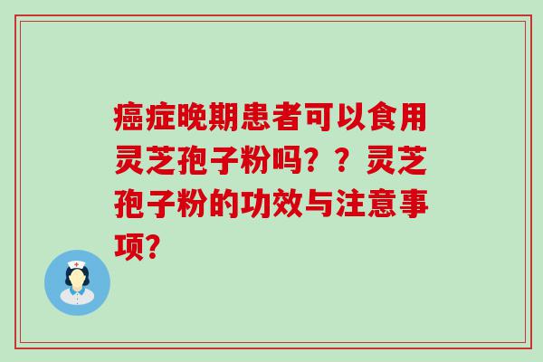 症晚期患者可以食用灵芝孢子粉吗？？灵芝孢子粉的功效与注意事项？