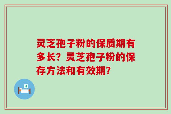 灵芝孢子粉的保质期有多长？灵芝孢子粉的保存方法和有效期？