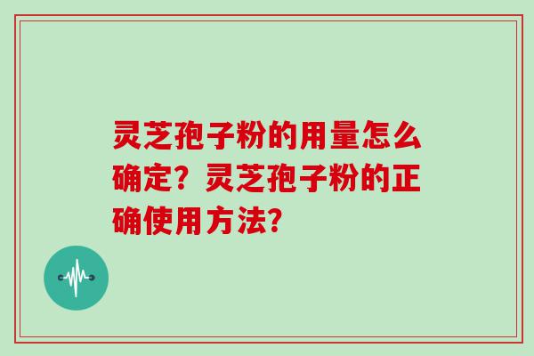 灵芝孢子粉的用量怎么确定？灵芝孢子粉的正确使用方法？