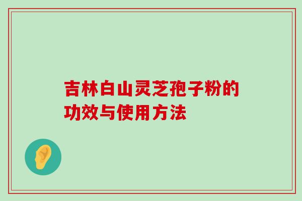 吉林白山灵芝孢子粉的功效与使用方法