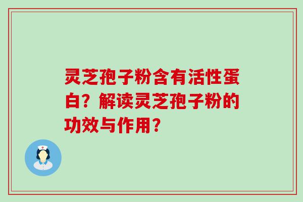 灵芝孢子粉含有活性蛋白？解读灵芝孢子粉的功效与作用？