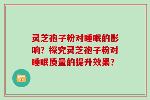 灵芝孢子粉对的影响？探究灵芝孢子粉对质量的提升效果？