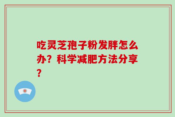 吃灵芝孢子粉发胖怎么办？科学方法分享？