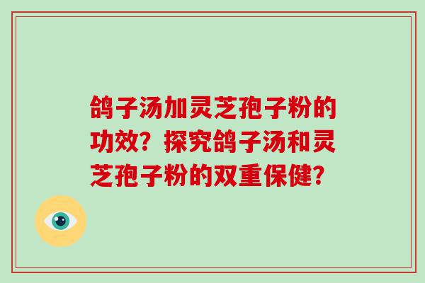 鸽子汤加灵芝孢子粉的功效？探究鸽子汤和灵芝孢子粉的双重保健？