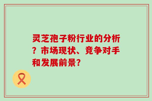 灵芝孢子粉行业的分析？市场现状、竞争对手和发展前景？