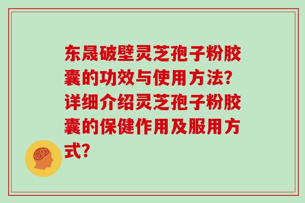 东晟破壁灵芝孢子粉胶囊的功效与使用方法？详细介绍灵芝孢子粉胶囊的保健作用及服用方式？