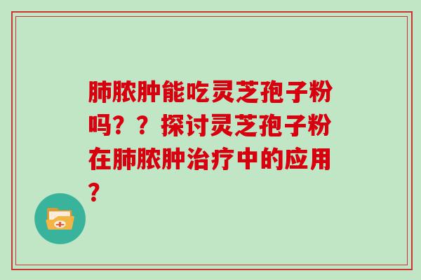 脓肿能吃灵芝孢子粉吗？？探讨灵芝孢子粉在脓肿中的应用？