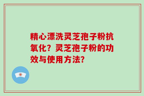 精心漂洗灵芝孢子粉？灵芝孢子粉的功效与使用方法？