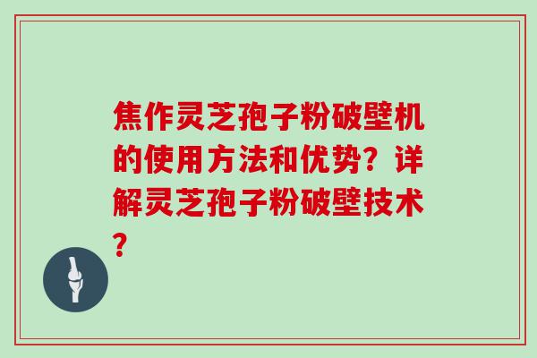 焦作灵芝孢子粉破壁机的使用方法和优势？详解灵芝孢子粉破壁技术？