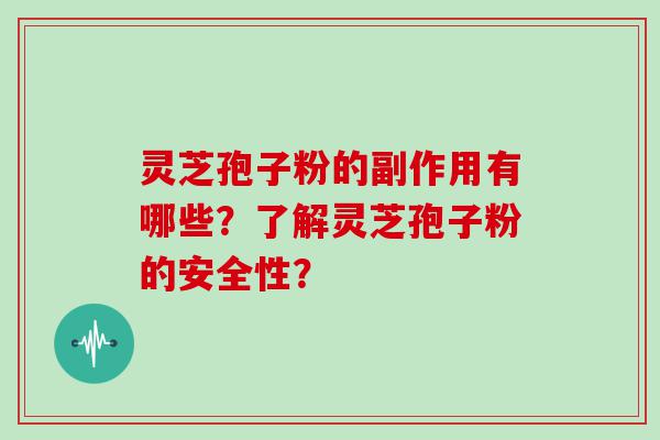 灵芝孢子粉的副作用有哪些？了解灵芝孢子粉的安全性？