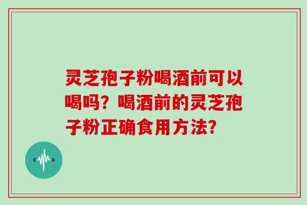 灵芝孢子粉喝酒前可以喝吗？喝酒前的灵芝孢子粉正确食用方法？