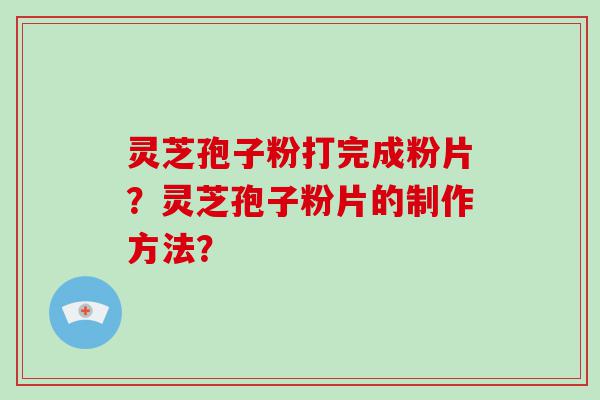 灵芝孢子粉打完成粉片？灵芝孢子粉片的制作方法？