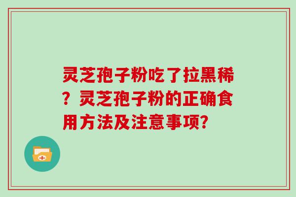 灵芝孢子粉吃了拉黑稀？灵芝孢子粉的正确食用方法及注意事项？