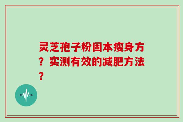 灵芝孢子粉固本瘦身方？实测有效的方法？