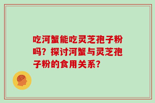 吃河蟹能吃灵芝孢子粉吗？探讨河蟹与灵芝孢子粉的食用关系？