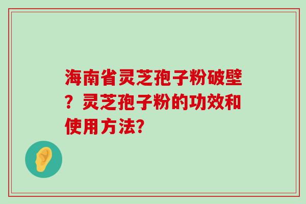 海南省灵芝孢子粉破壁？灵芝孢子粉的功效和使用方法？