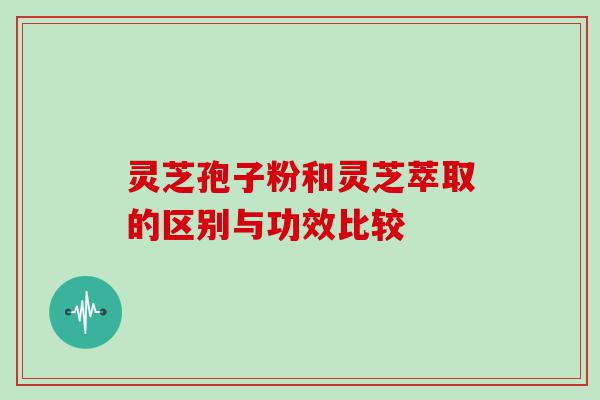 灵芝孢子粉和灵芝萃取的区别与功效比较