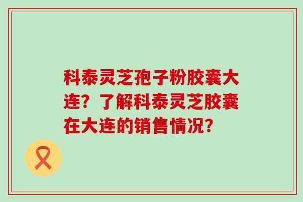 科泰灵芝孢子粉胶囊大连？了解科泰灵芝胶囊在大连的销售情况？