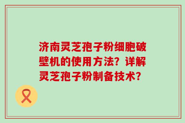 济南灵芝孢子粉细胞破壁机的使用方法？详解灵芝孢子粉制备技术？