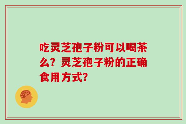 吃灵芝孢子粉可以喝茶么？灵芝孢子粉的正确食用方式？