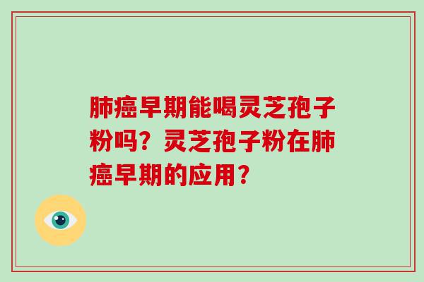 早期能喝灵芝孢子粉吗？灵芝孢子粉在早期的应用？